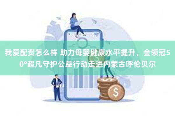 我爱配资怎么样 助力母婴健康水平提升，金领冠50°超凡守护公益行动走进内蒙古呼伦贝尔