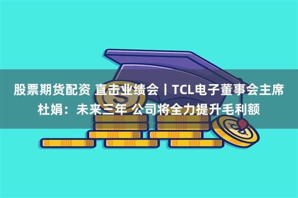 股票期货配资 直击业绩会丨TCL电子董事会主席杜娟：未来三年