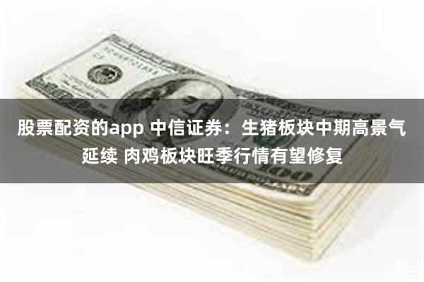 股票配资的app 中信证券：生猪板块中期高景气延续 肉鸡板块