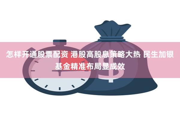 怎样开通股票配资 港股高股息策略大热 民生加银基金精准布局显