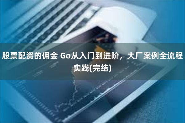 股票配资的佣金 Go从入门到进阶，大厂案例全流程实践(完结)