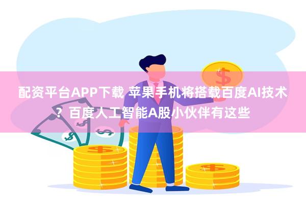 配资平台APP下载 苹果手机将搭载百度AI技术？百度人工智能