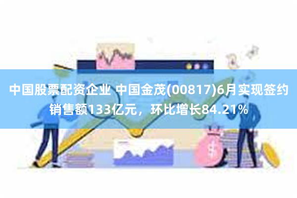 中国股票配资企业 中国金茂(00817)6月实现签约销售额1