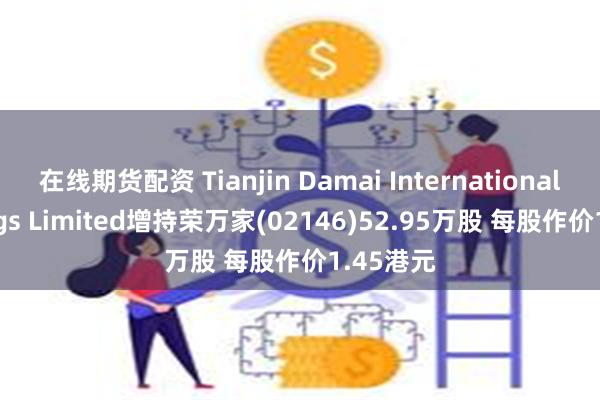 在线期货配资 Tianjin Damai Internati