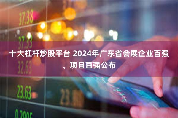 十大杠杆炒股平台 2024年广东省会展企业百强、项目百强公布