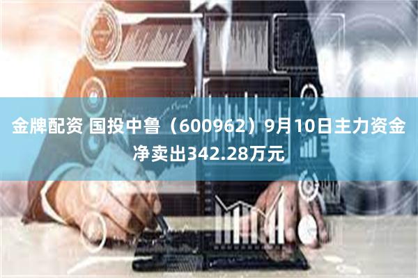 金牌配资 国投中鲁（600962）9月10日主力资金净卖出3