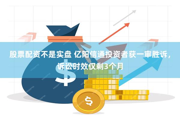 股票配资不是实盘 亿阳信通投资者获一审胜诉，诉讼时效仅剩3个