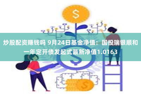 炒股配资赚钱吗 9月24日基金净值：国投瑞银顺和一年定开债发