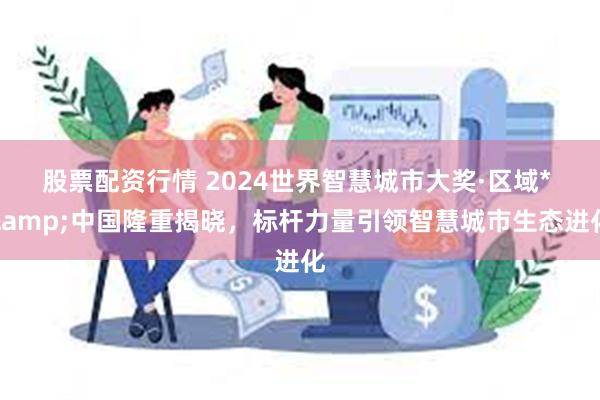 股票配资行情 2024世界智慧城市大奖·区域* &中