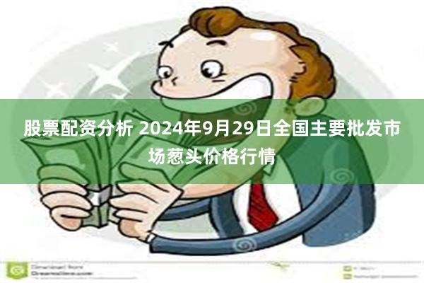 股票配资分析 2024年9月29日全国主要批发市场葱头价格行