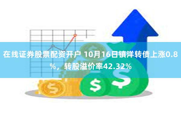 在线证券股票配资开户 10月16日镇洋转债上涨0.8%，转股