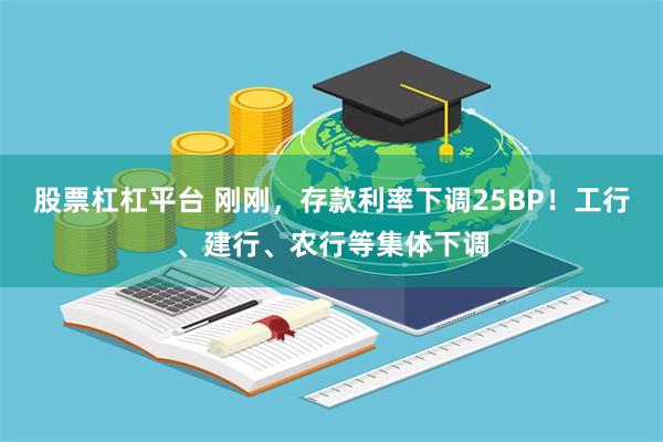 股票杠杠平台 刚刚，存款利率下调25BP！工行、建行、农行等