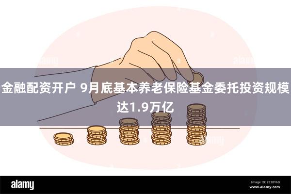 金融配资开户 9月底基本养老保险基金委托投资规模达1.9万亿