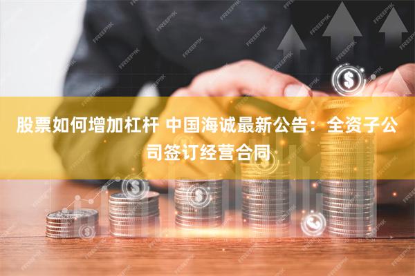 股票如何增加杠杆 中国海诚最新公告：全资子公司签订经营合同