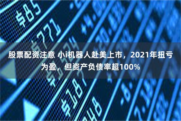 股票配资注意 小i机器人赴美上市，2021年扭亏为盈，但资产