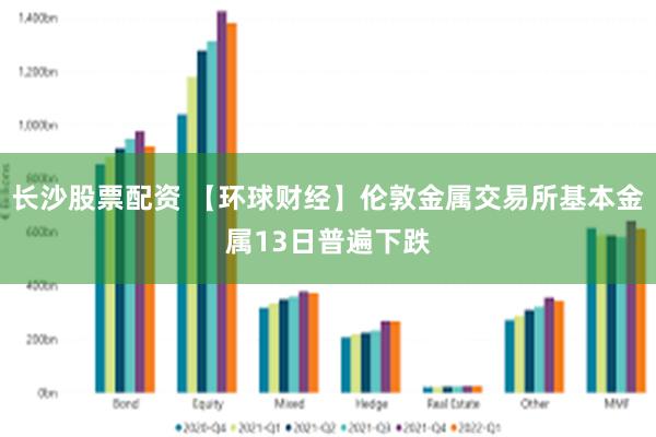 长沙股票配资 【环球财经】伦敦金属交易所基本金属13日普遍下