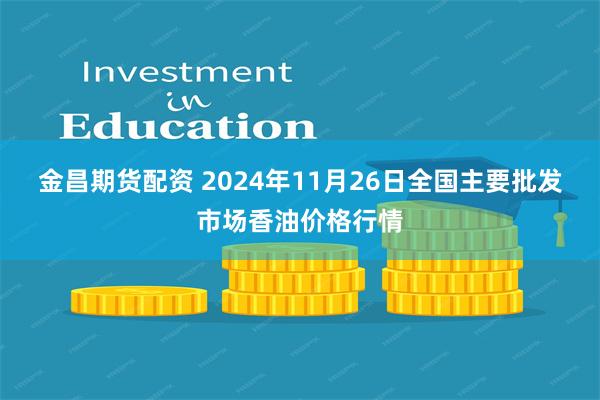 金昌期货配资 2024年11月26日全国主要批发市场香油价格