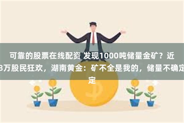 可靠的股票在线配资 发现1000吨储量金矿？近8万股民狂欢，