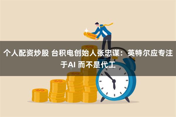 个人配资炒股 台积电创始人张忠谋：英特尔应专注于AI 而不是