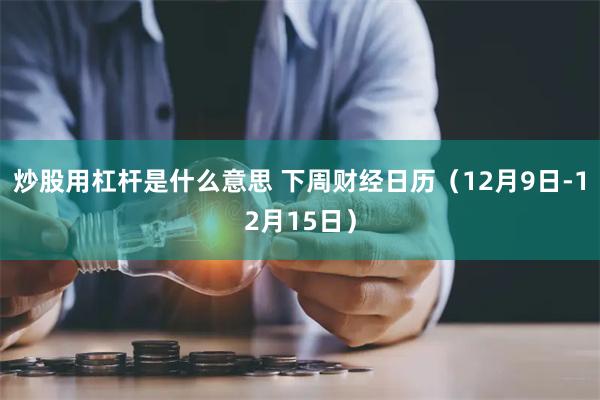 炒股用杠杆是什么意思 下周财经日历（12月9日-12月15日