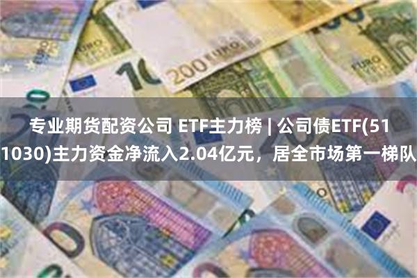 专业期货配资公司 ETF主力榜 | 公司债ETF(51103