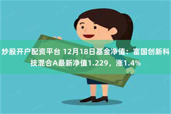 炒股开户配资平台 12月18日基金净值：富国创新科技混合A最