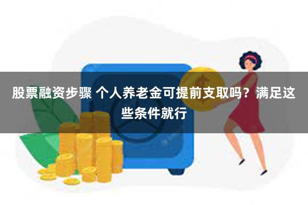 股票融资步骤 个人养老金可提前支取吗？满足这些条件就行