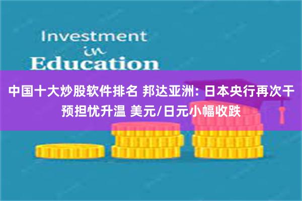 中国十大炒股软件排名 邦达亚洲: 日本央行再次干预担忧升温 