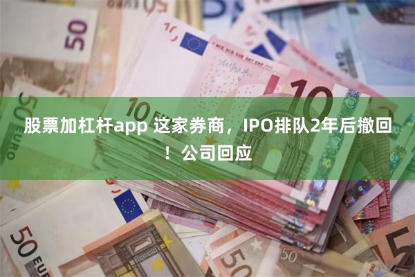 股票加杠杆app 这家券商，IPO排队2年后撤回！公司回应