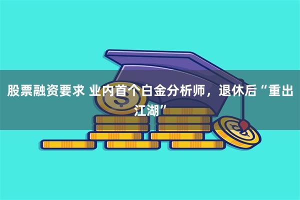 股票融资要求 业内首个白金分析师，退休后“重出江湖”