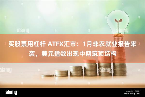 买股票用杠杆 ATFX汇市：1月非农就业报告来袭，美元指数出