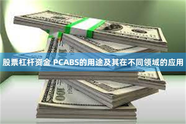 股票杠杆资金 PCABS的用途及其在不同领域的应用