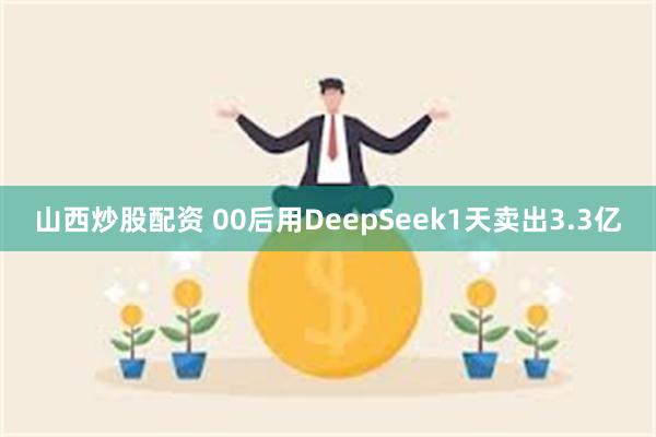 山西炒股配资 00后用DeepSeek1天卖出3.3亿