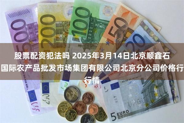 股票配资犯法吗 2025年3月14日北京顺鑫石门国际农产品批