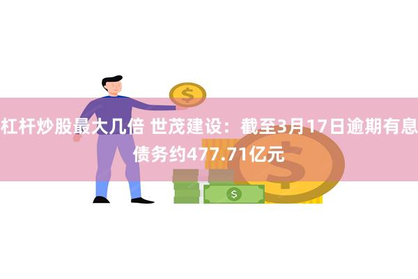 杠杆炒股最大几倍 世茂建设：截至3月17日逾期有息债务约47