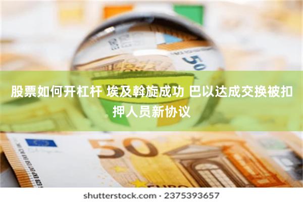 股票如何开杠杆 埃及斡旋成功 巴以达成交换被扣押人员新协议