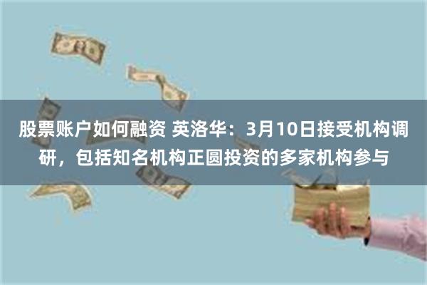股票账户如何融资 英洛华：3月10日接受机构调研，包括知名机