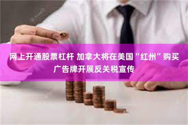 网上开通股票杠杆 加拿大将在美国“红州”购买广告牌开展反关税