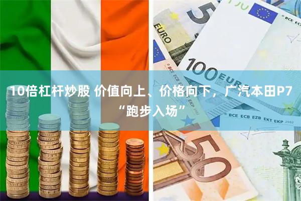 10倍杠杆炒股 价值向上、价格向下，广汽本田P7“跑步入场”