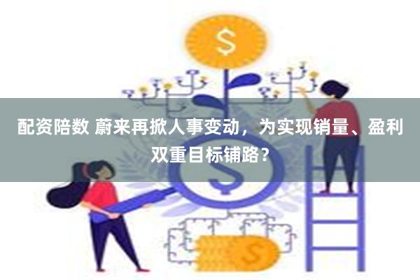 配资陪数 蔚来再掀人事变动，为实现销量、盈利双重目标铺路？