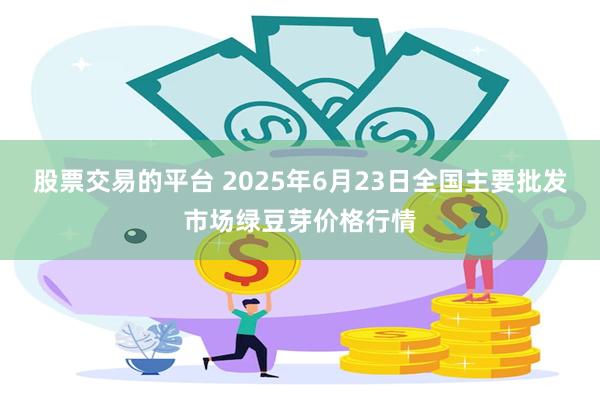 股票交易的平台 2025年6月23日全国主要批发市场绿豆芽价