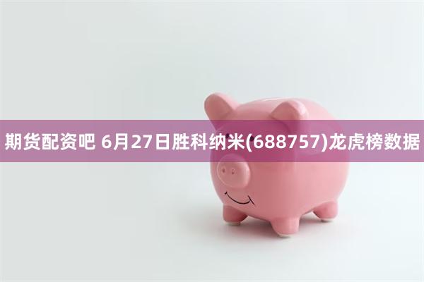 期货配资吧 6月27日胜科纳米(688757)龙虎榜数据