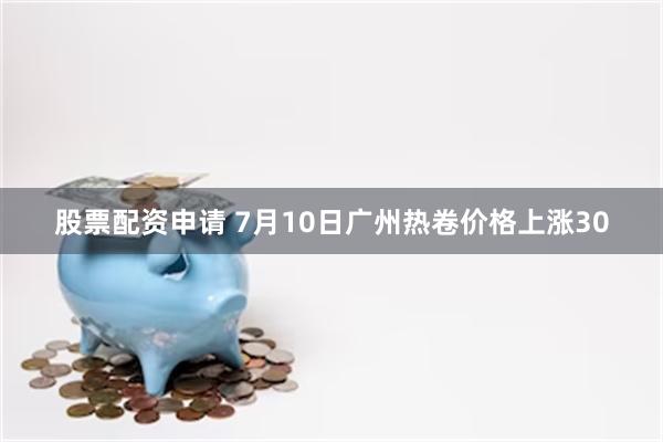 股票配资申请 7月10日广州热卷价格上涨30
