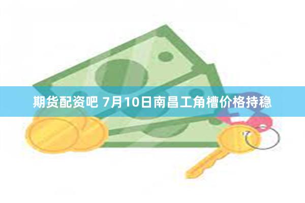 期货配资吧 7月10日南昌工角槽价格持稳