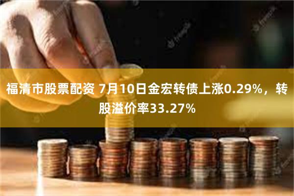 福清市股票配资 7月10日金宏转债上涨0.29%，转股溢价率