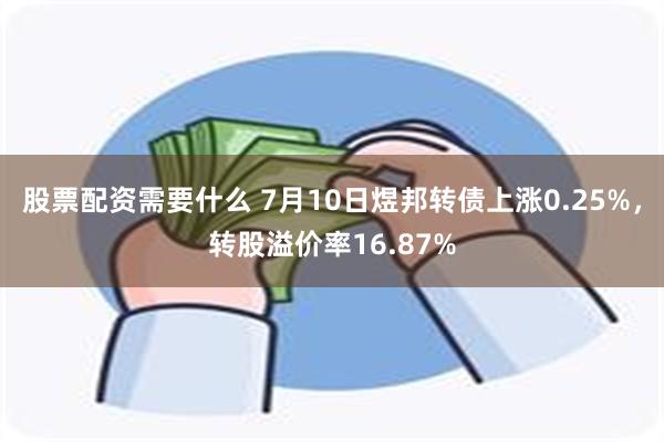 股票配资需要什么 7月10日煜邦转债上涨0.25%，转股溢价