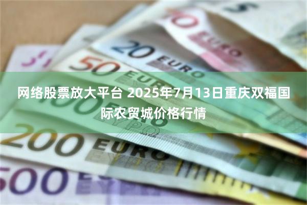 网络股票放大平台 2025年7月13日重庆双福国际农贸城价格