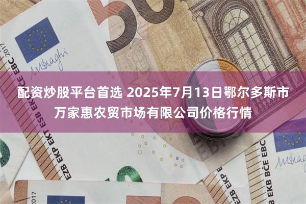 配资炒股平台首选 2025年7月13日鄂尔多斯市万家惠农贸市