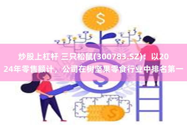 炒股上杠杆 三只松鼠(300783.SZ)：以2024年零售