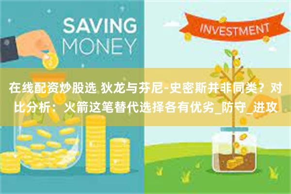 在线配资炒股选 狄龙与芬尼-史密斯并非同类？对比分析：火箭这